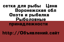 сетка для рыбы › Цена ­ 600 - Воронежская обл. Охота и рыбалка » Рыболовные принадлежности   
